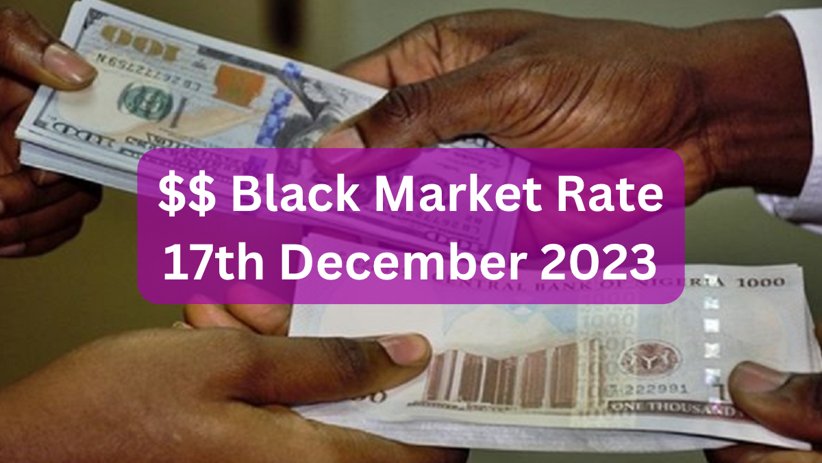 Dollar To Naira Black Market Exchange Rate Today 17/12/2023