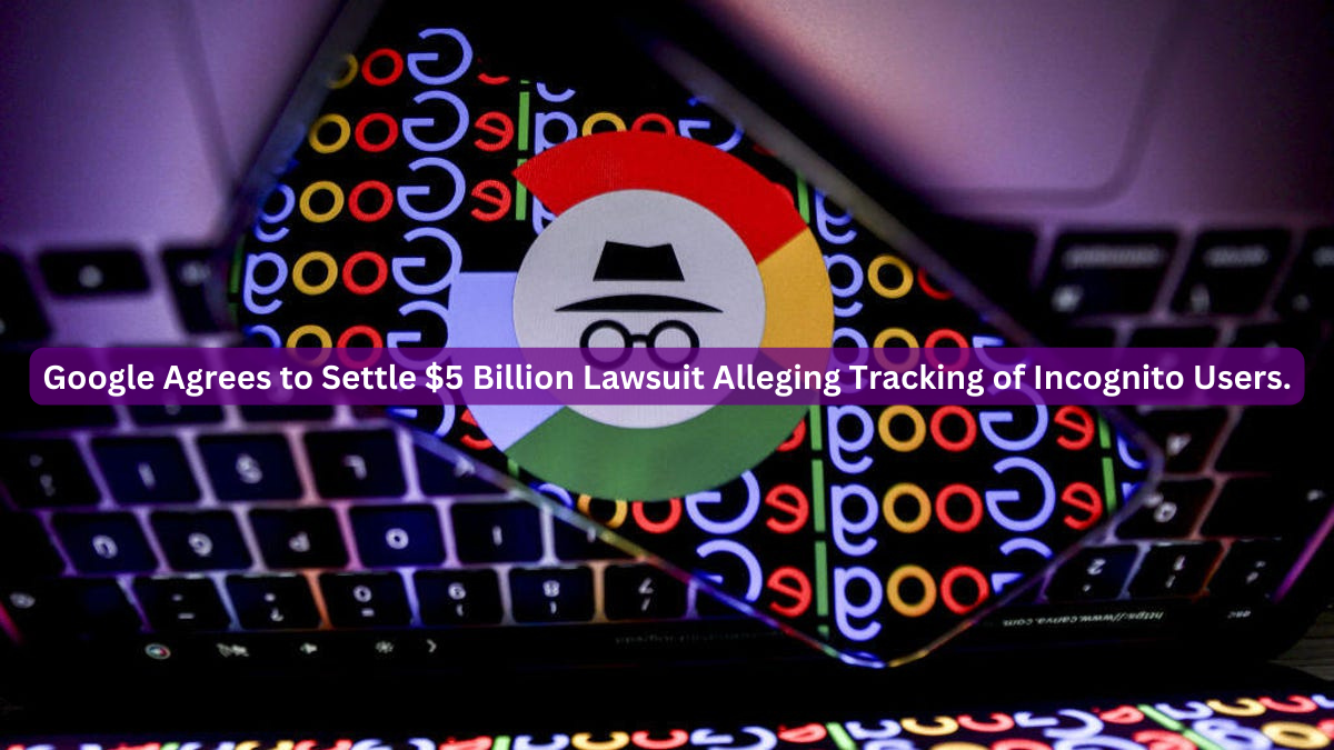 Google Agrees to Settle $5 Billion Lawsuit Alleging Tracking of Incognito Users.