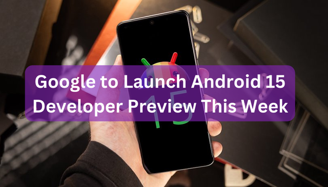 Google to Launch Android 15 Developer Preview This Week