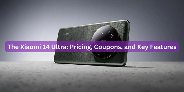 The Xiaomi 14 Ultra: Pricing, Coupons, and Key Features