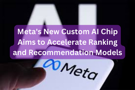 Meta's New Custom AI Chip Aims to Accelerate Ranking and Recommendation Models