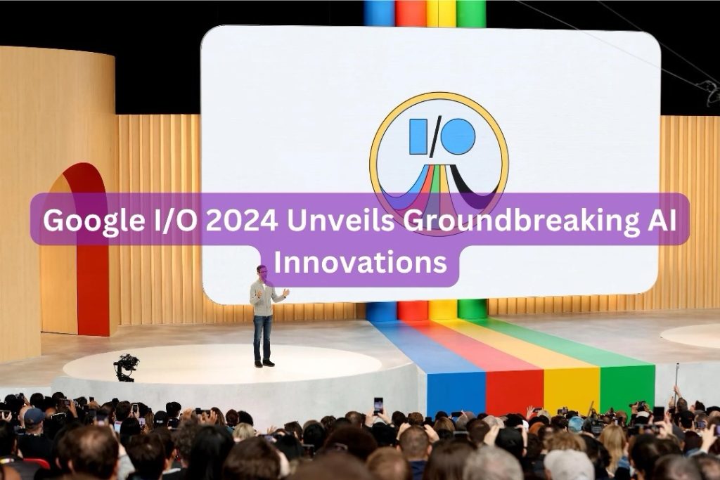 Google I/O 2024 Unveils Groundbreaking AI Innovations
