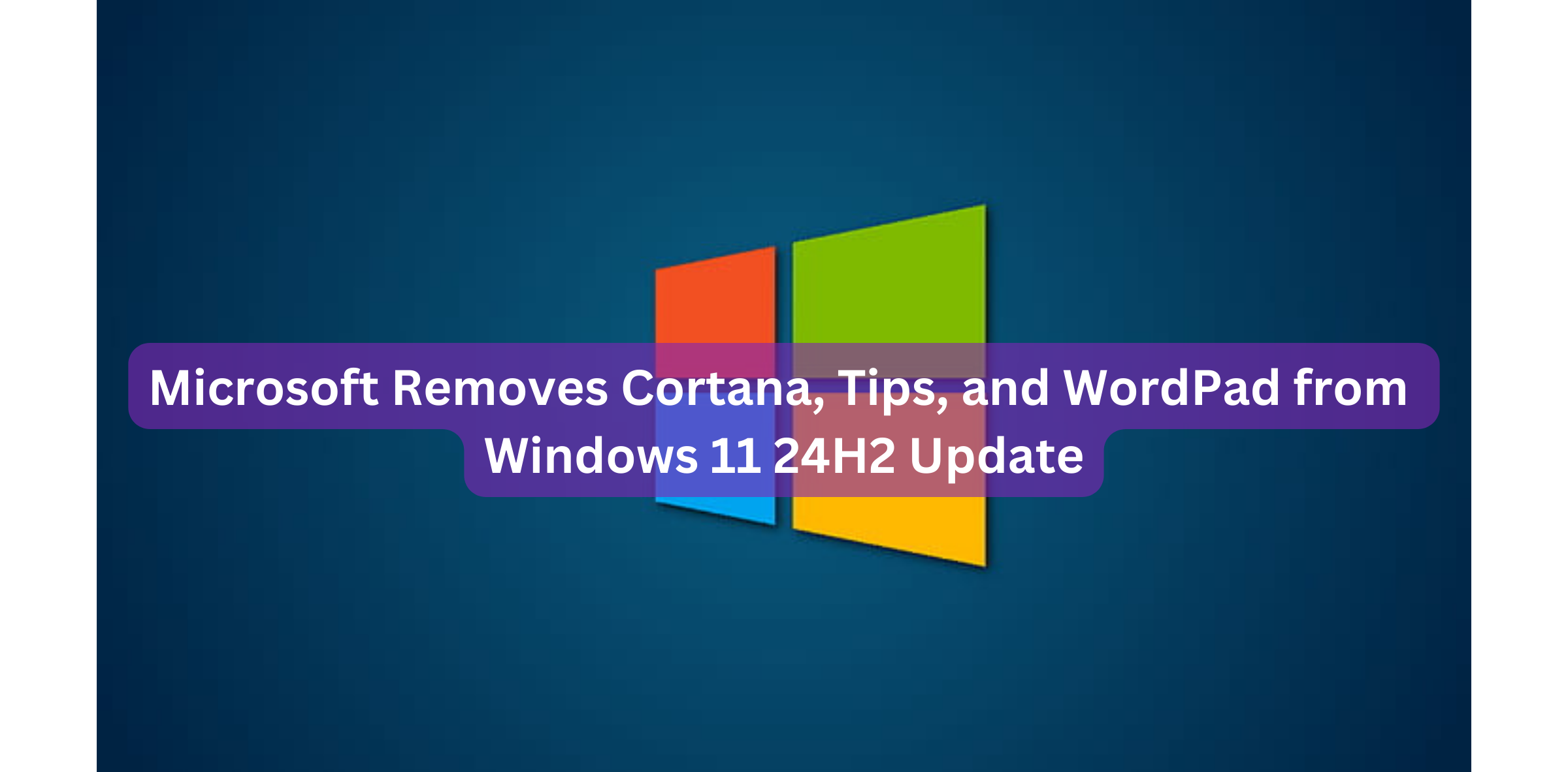 Microsoft Removes Cortana, Tips, and WordPad from Windows 11 24H2 Update