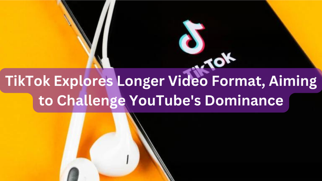 TikTok Explores Longer Video Format, Aiming to Challenge YouTube's Dominance