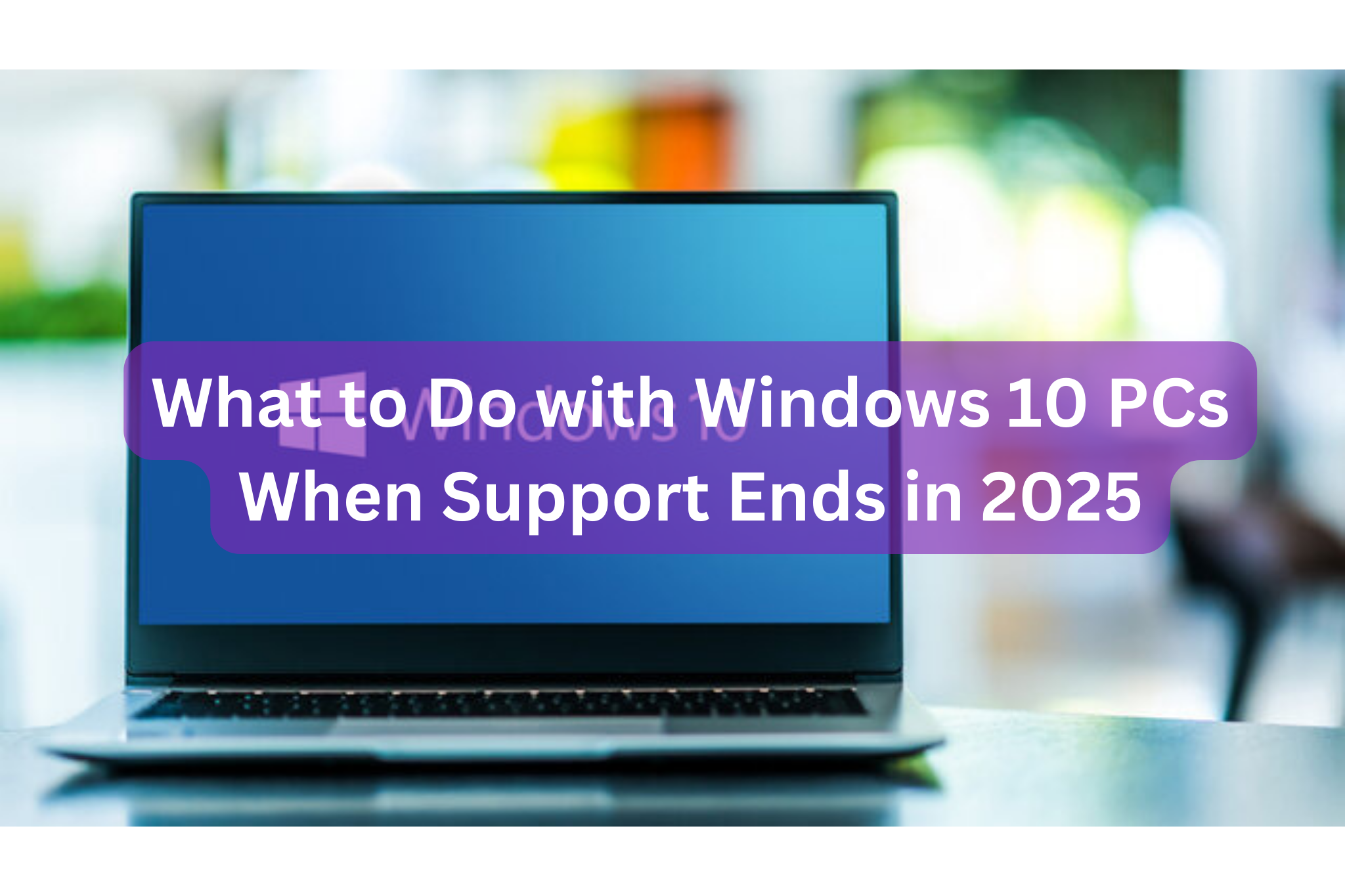 What to Do with Windows 10 PCs When Support Ends in 2025