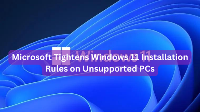 Microsoft Tightens Windows 11 Installation Rules on Unsupported PCs
