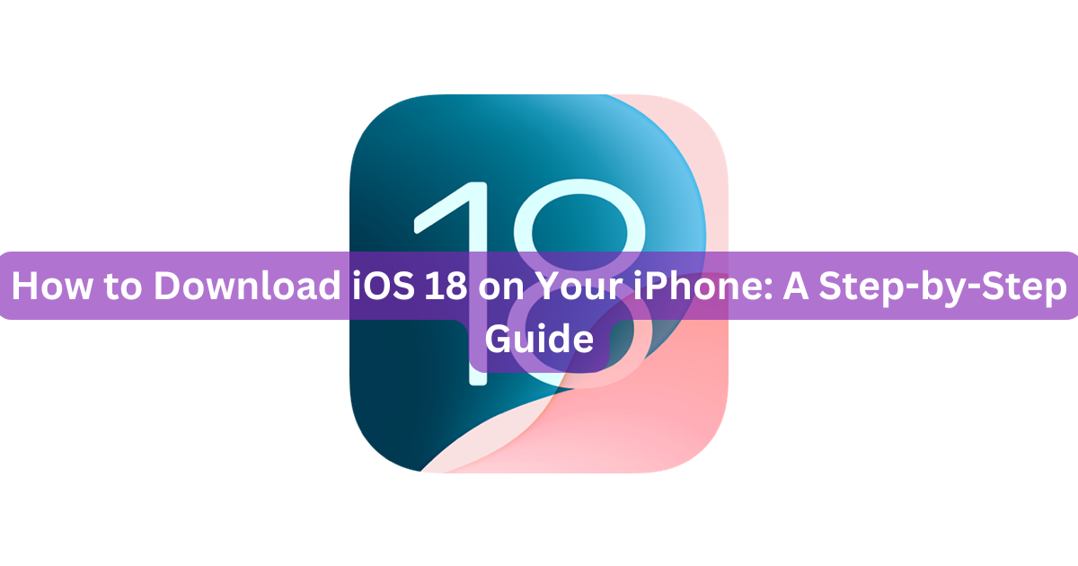 How to Download iOS 18 on Your iPhone: A Step-by-Step Guide