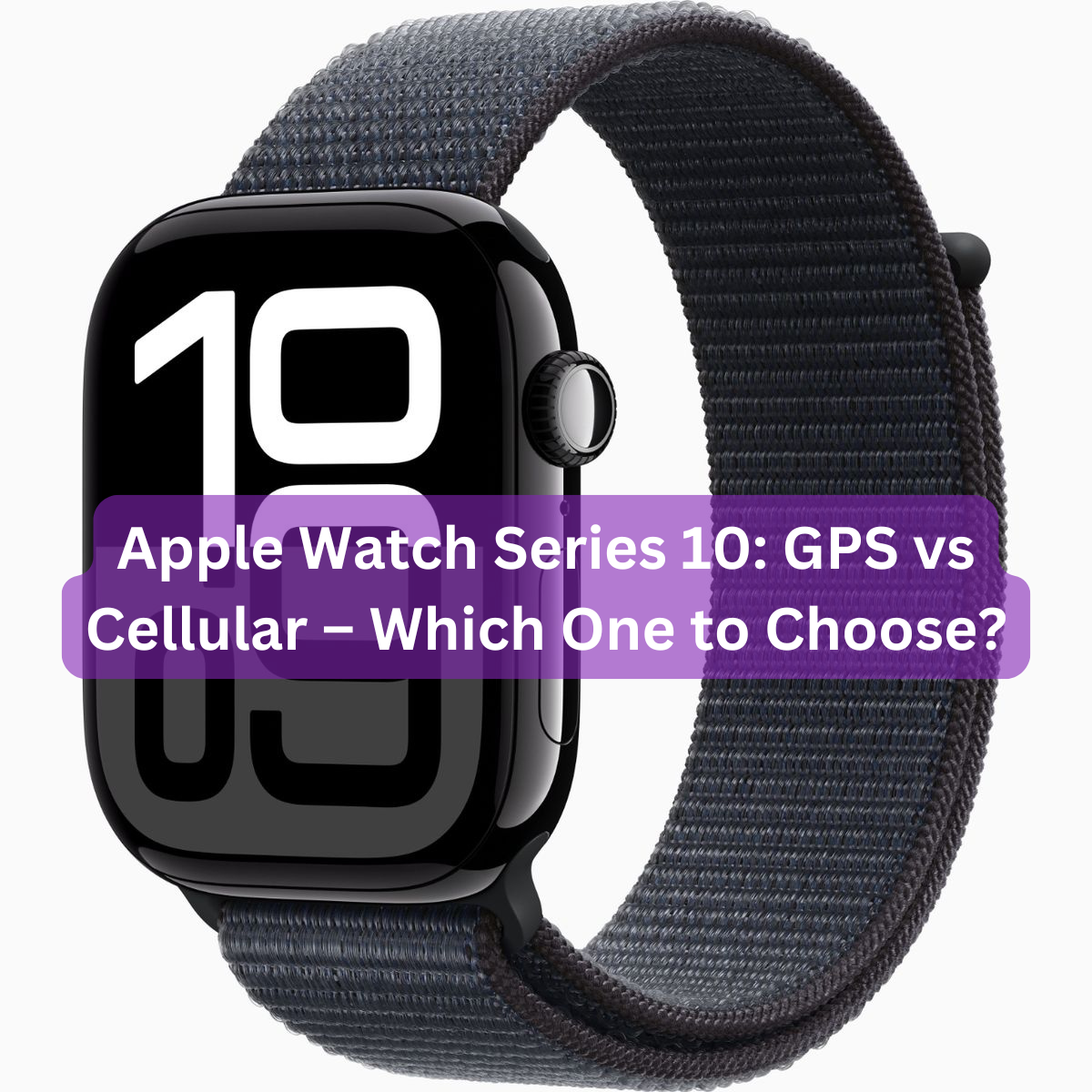 Apple Watch Series 10: GPS vs Cellular – Which One to Choose?