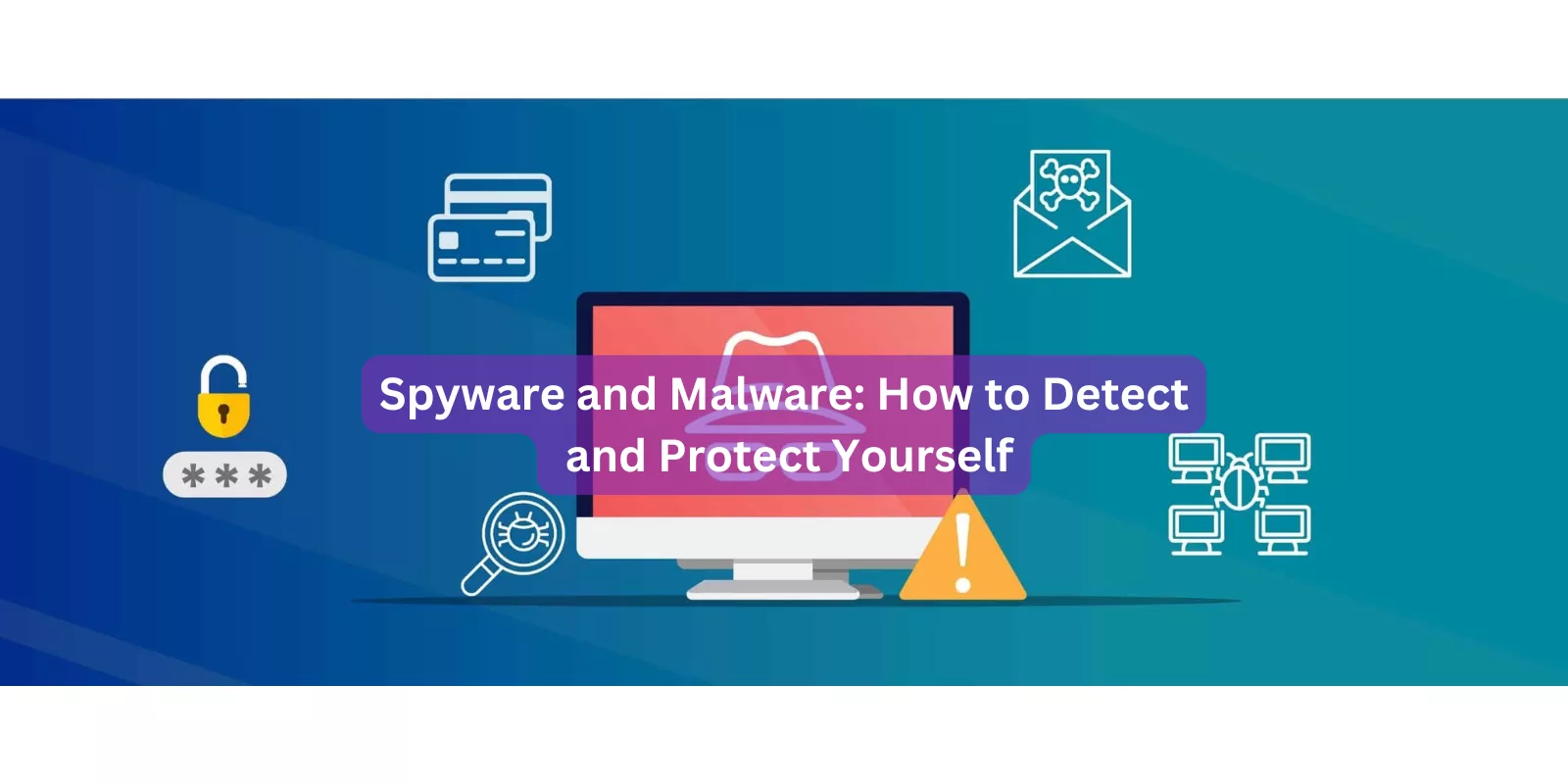 Spyware and Malware: How to Detect and Protect Yourself