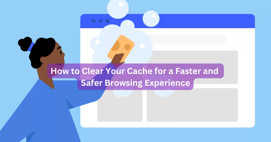 How to Clear Your Cache for a Faster and Safer Browsing Experience