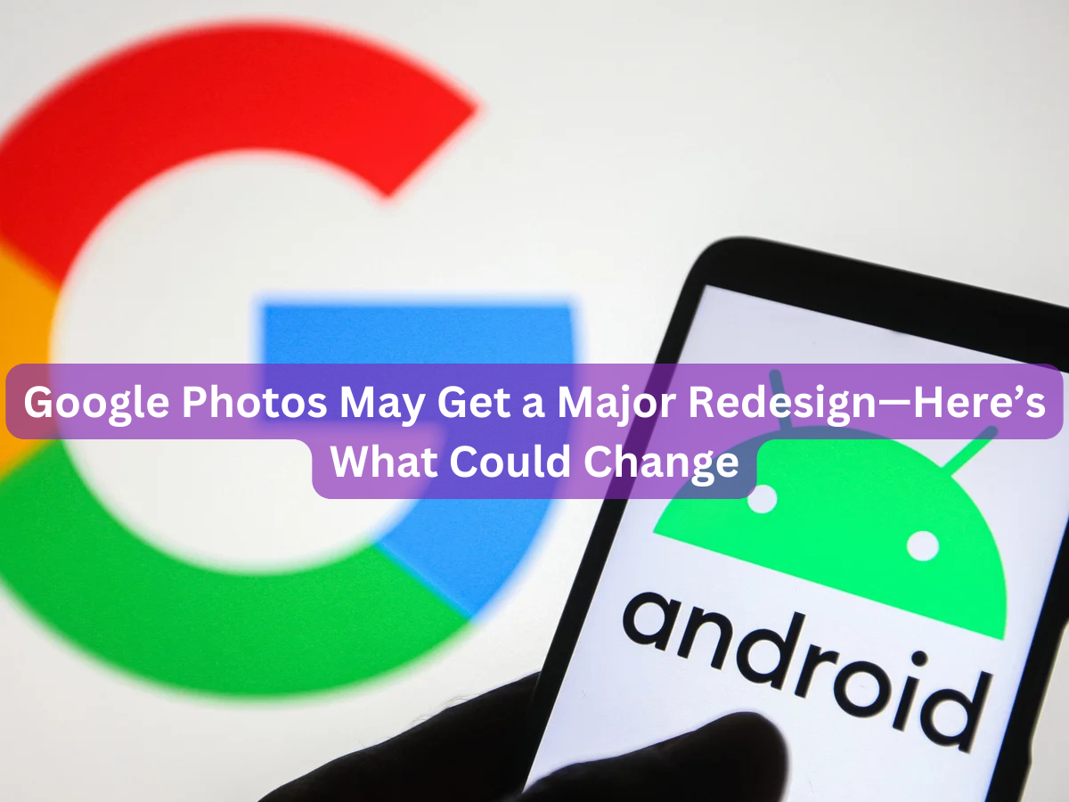 Google Photos May Get a Major Redesign—Here’s What Could Change