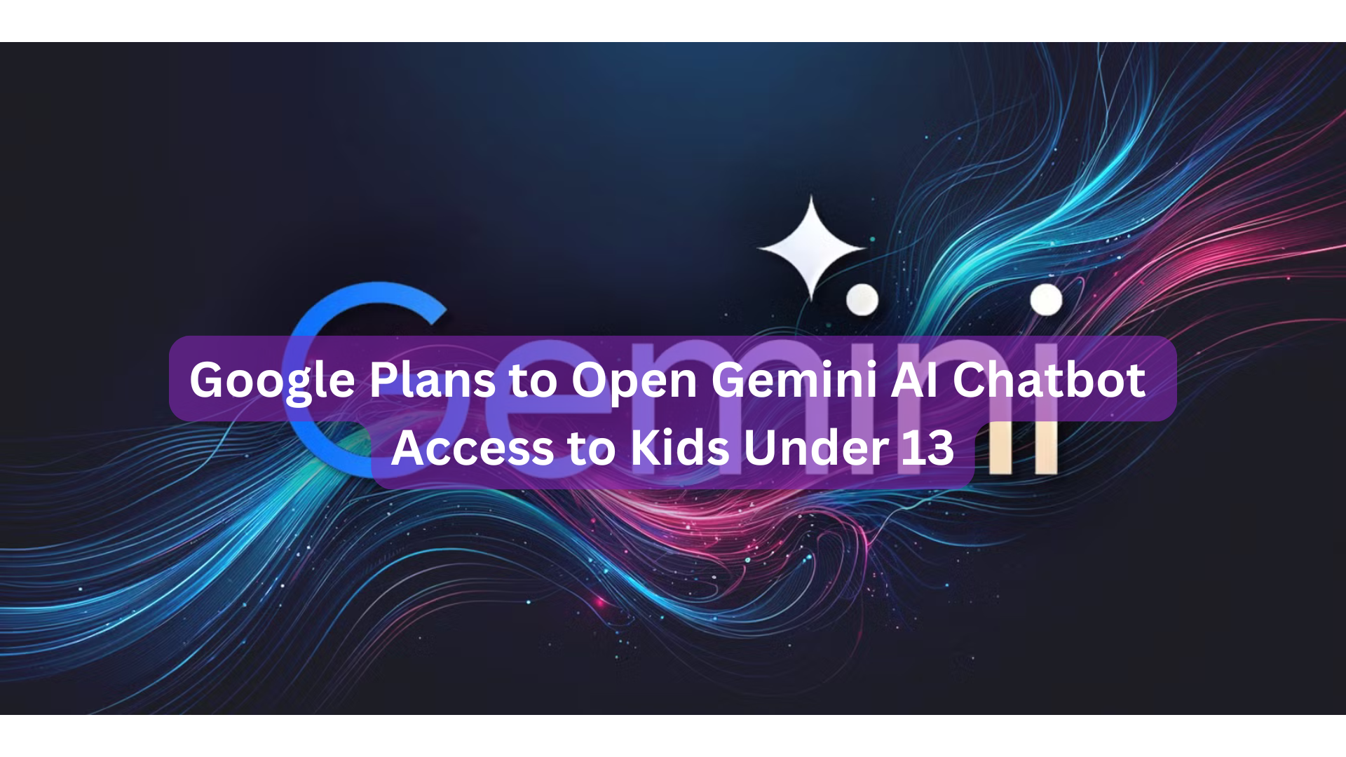 Google Plans to Open Gemini AI Chatbot Access to Kids Under 13