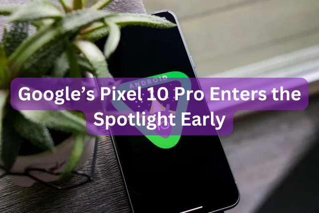 Google’s Pixel 10 Pro Enters the Spotlight Early