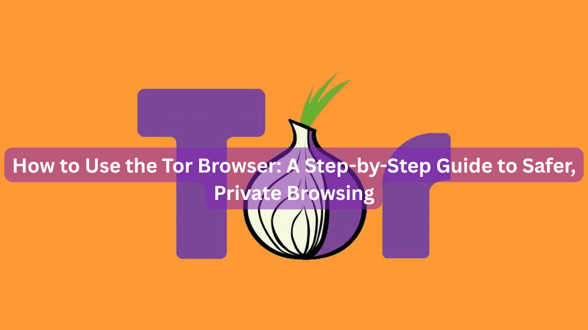 How to Use the Tor Browser: A Step-by-Step Guide to Safer, Private Browsing