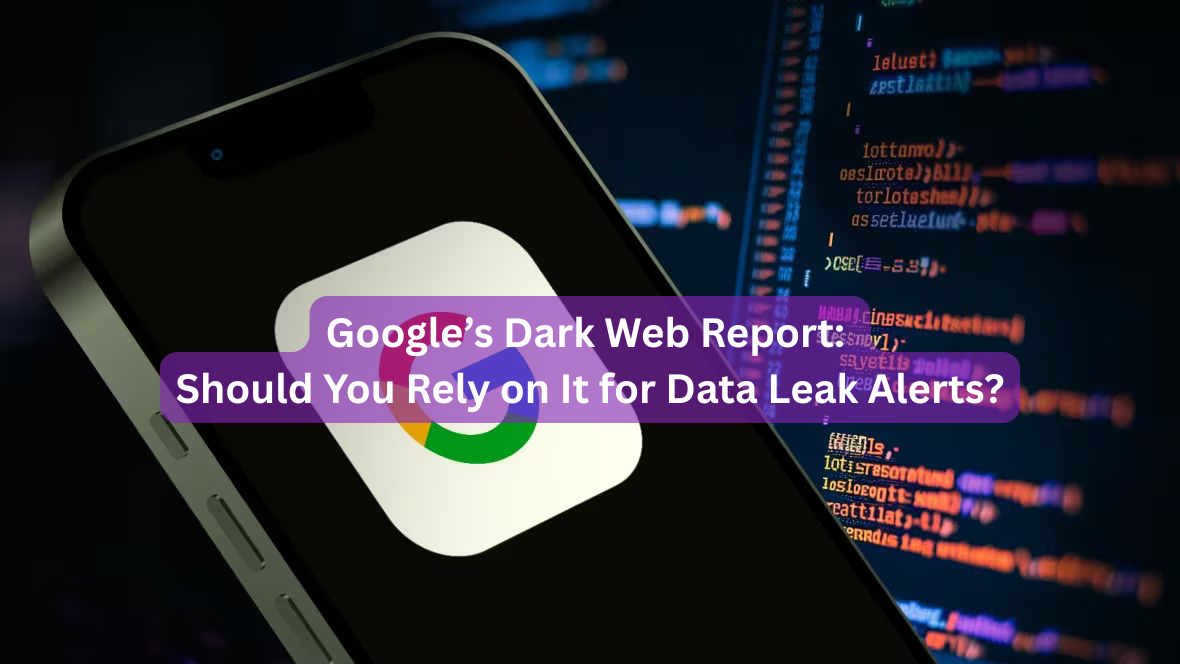 Google’s Dark Web Report: Should You Rely on It for Data Leak Alerts?