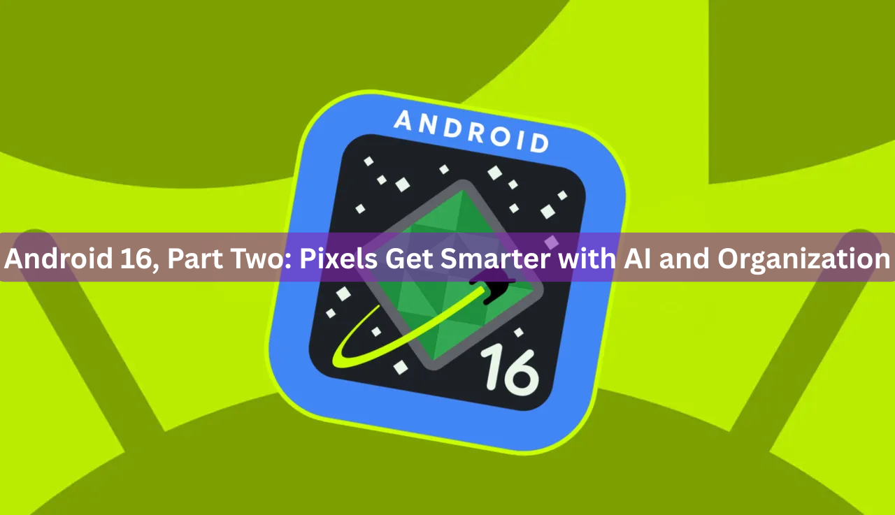 Android 16, Part Two: Pixels Get Smarter with AI and Organization
