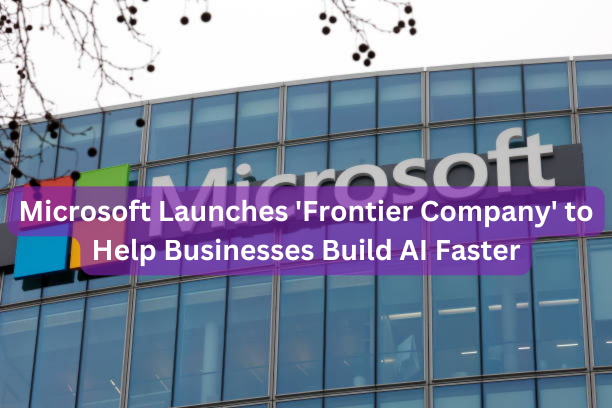 Microsoft Launches 'Frontier Company' to Help Businesses Build AI Faster