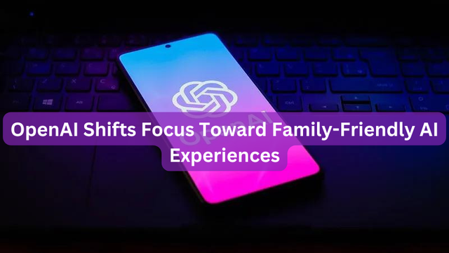 OpenAI Shifts Focus Toward Family-Friendly AI Experiences